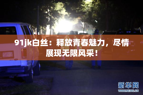 91jk白丝：释放青春魅力，尽情展现无限风采！