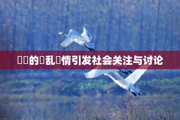妺妺的泬乱婬情引发社会关注与讨论