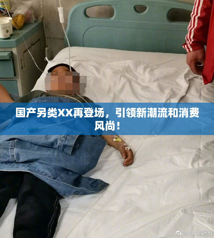 国产另类XX再登场，引领新潮流和消费风尚！