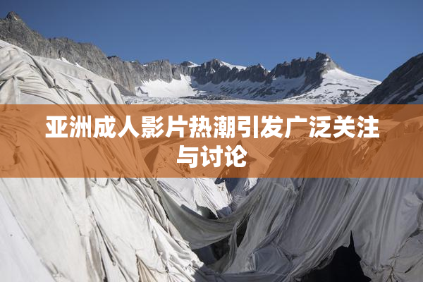 亚洲成人影片热潮引发广泛关注与讨论