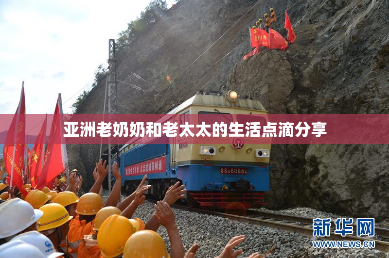 亚洲老奶奶和老太太的生活点滴分享