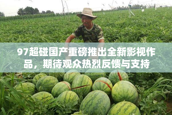 97超碰国产重磅推出全新影视作品，期待观众热烈反馈与支持