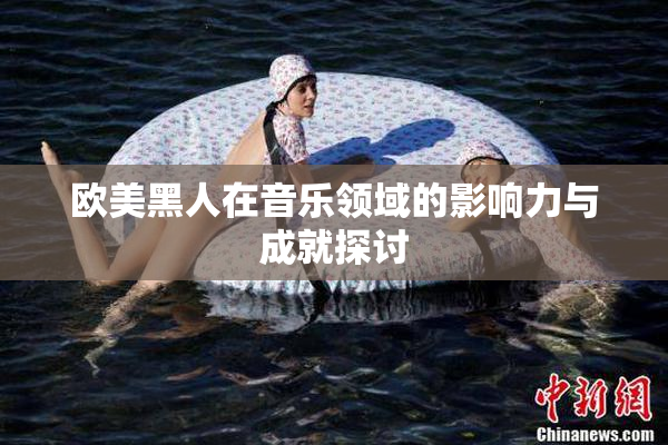 欧美黑人在音乐领域的影响力与成就探讨