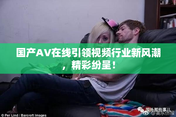 国产AV在线引领视频行业新风潮，精彩纷呈！