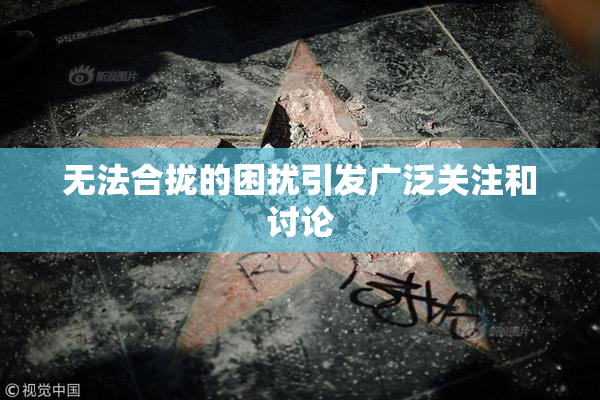 无法合拢的困扰引发广泛关注和讨论
