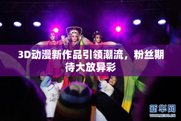 3D动漫新作品引领潮流，粉丝期待大放异彩