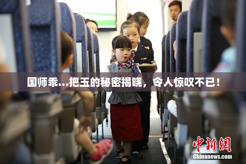 国师乖…把玉的秘密揭晓，令人惊叹不已！