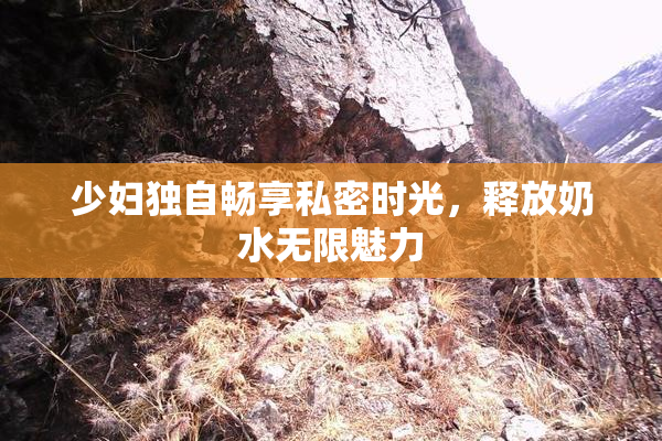 少妇独自畅享私密时光，释放奶水无限魅力