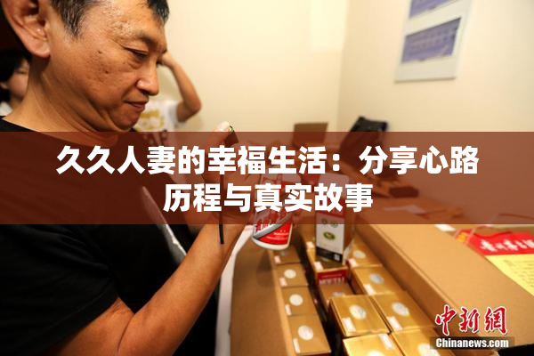 久久人妻的幸福生活：分享心路历程与真实故事