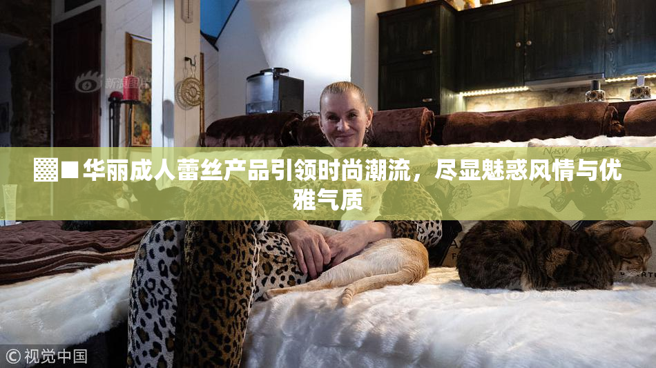 ▓■华丽成人蕾丝产品引领时尚潮流，尽显魅惑风情与优雅气质