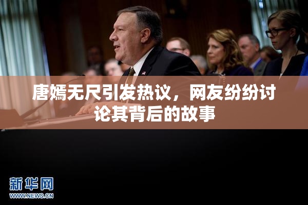 唐嫣无尺引发热议，网友纷纷讨论其背后的故事