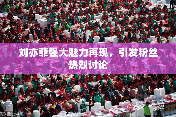 刘亦菲强大魅力再现，引发粉丝热烈讨论