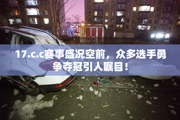 17.c.c赛事盛况空前，众多选手勇争夺冠引人瞩目！
