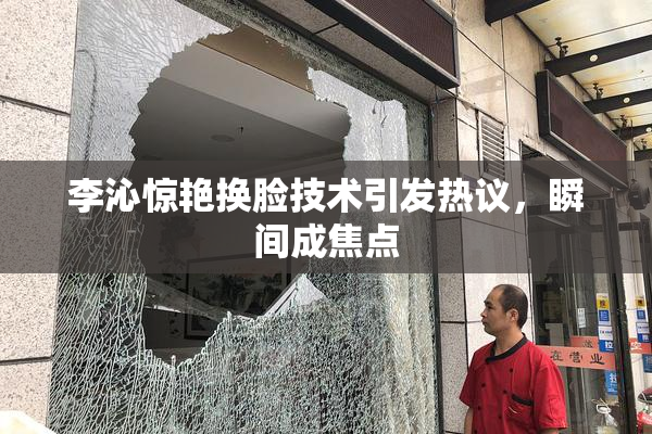 李沁惊艳换脸技术引发热议，瞬间成焦点