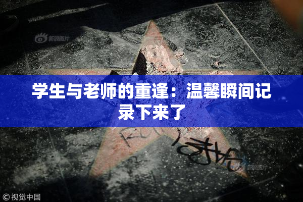 学生与老师的重逢：温馨瞬间记录下来了