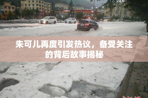 朱可儿再度引发热议，备受关注的背后故事揭秘