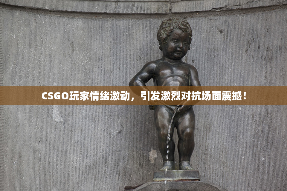 CSGO玩家情绪激动，引发激烈对抗场面震撼！