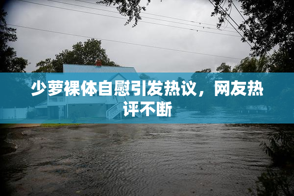 少萝裸体自慰引发热议，网友热评不断