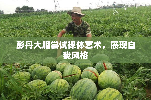 彭丹大胆尝试裸体艺术，展现自我风格