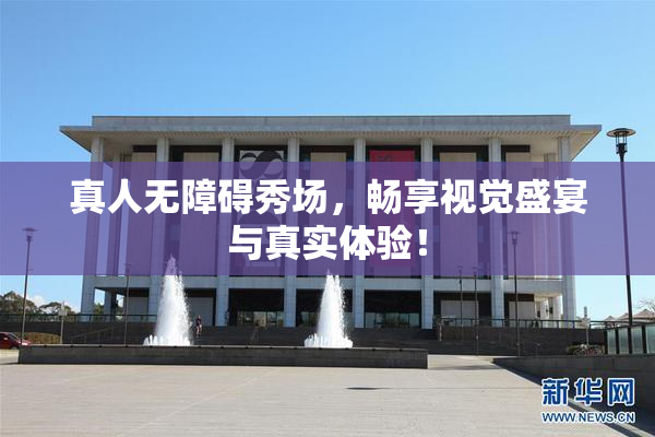 真人无障碍秀场，畅享视觉盛宴与真实体验！