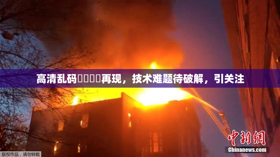 高清乱码❌‌❌‌再现，技术难题待破解，引关注