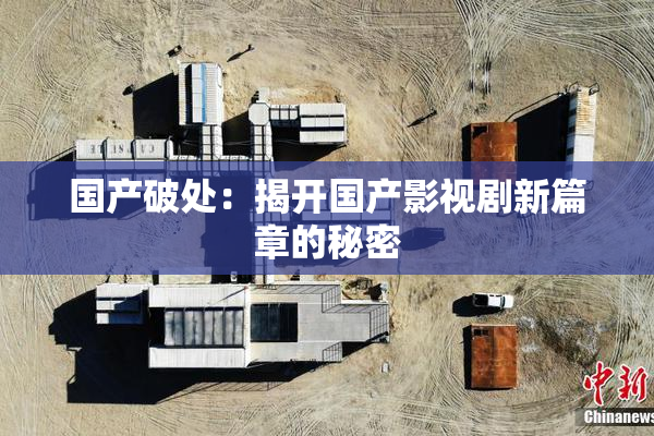 国产破处：揭开国产影视剧新篇章的秘密
