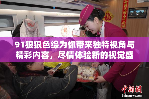 91狠狠色综为你带来独特视角与精彩内容，尽情体验新的视觉盛宴！