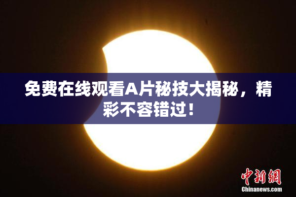 免费在线观看A片秘技大揭秘，精彩不容错过！
