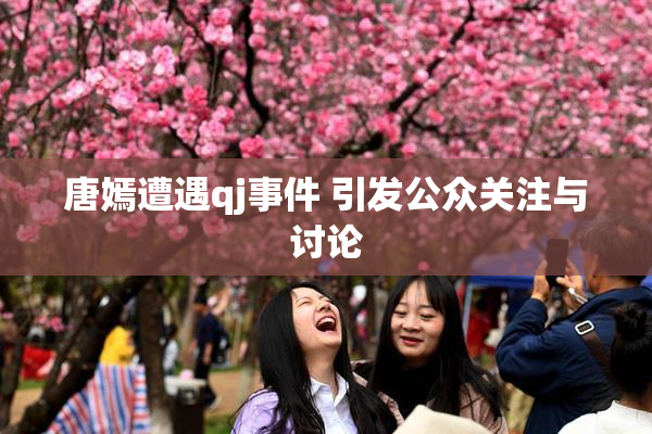 唐嫣遭遇qj事件 引发公众关注与讨论