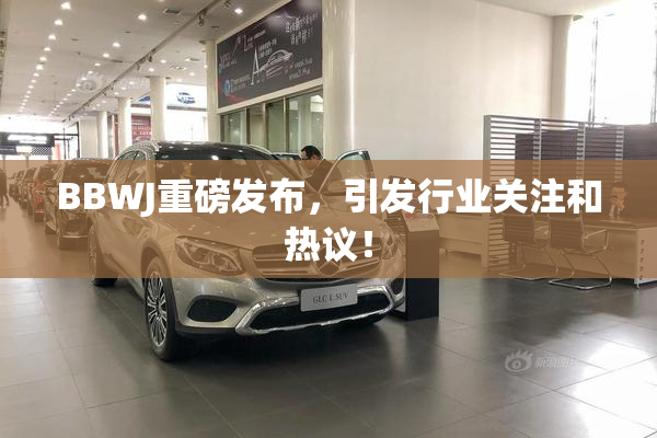 BBWJ重磅发布，引发行业关注和热议！