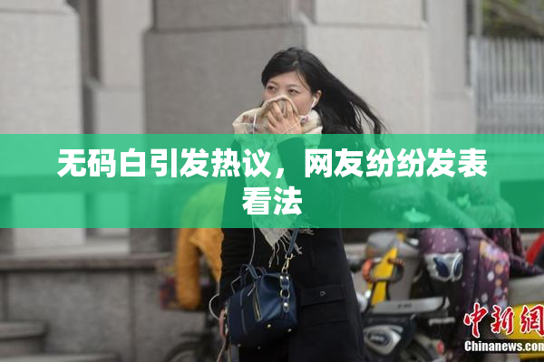 无码白引发热议，网友纷纷发表看法