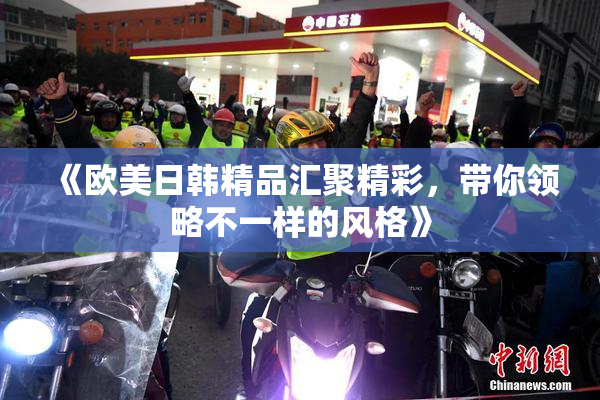 《欧美日韩精品汇聚精彩，带你领略不一样的风格》