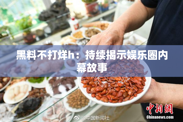 黑料不打烊h：持续揭示娱乐圈内幕故事