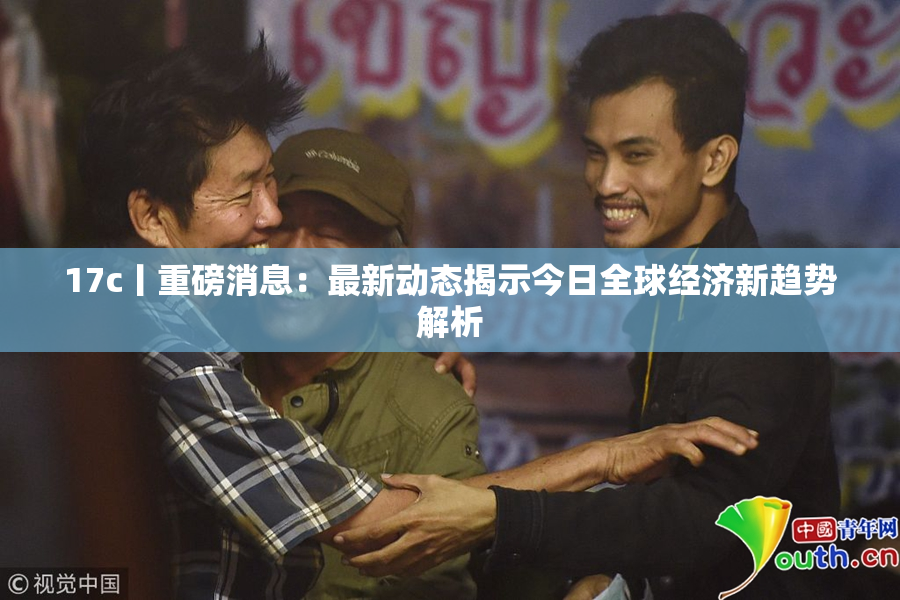 17c丨重磅消息：最新动态揭示今日全球经济新趋势解析
