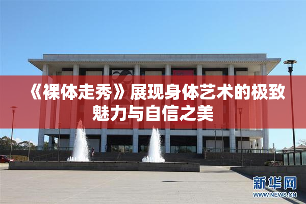 《裸体走秀》展现身体艺术的极致魅力与自信之美