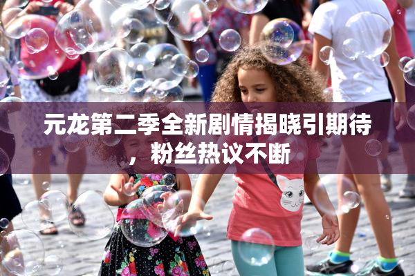 元龙第二季全新剧情揭晓引期待，粉丝热议不断