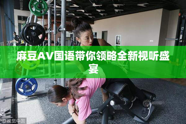 麻豆A∨国语带你领略全新视听盛宴