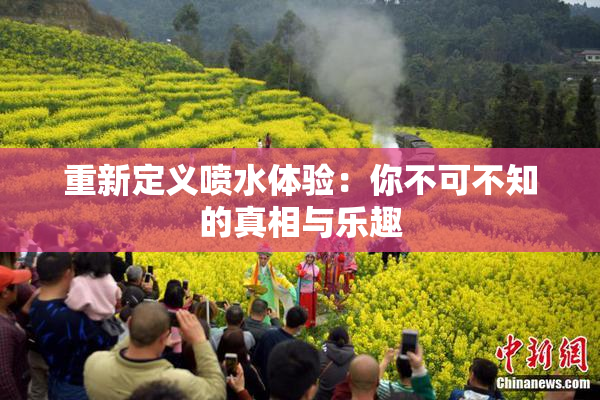 重新定义喷水体验：你不可不知的真相与乐趣