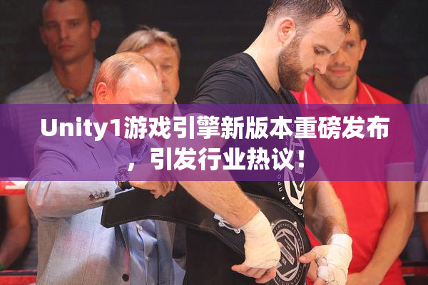 Unity1游戏引擎新版本重磅发布，引发行业热议！