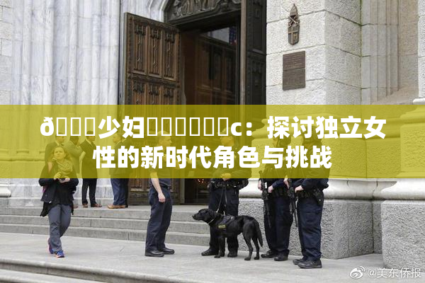 🔞少妇❌‌❌‌❌‌c：探讨独立女性的新时代角色与挑战
