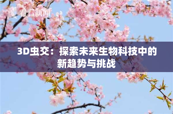 3D虫交：探索未来生物科技中的新趋势与挑战