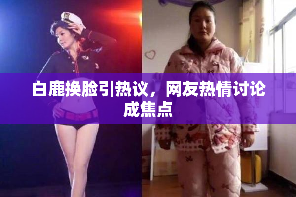 白鹿换脸引热议，网友热情讨论成焦点