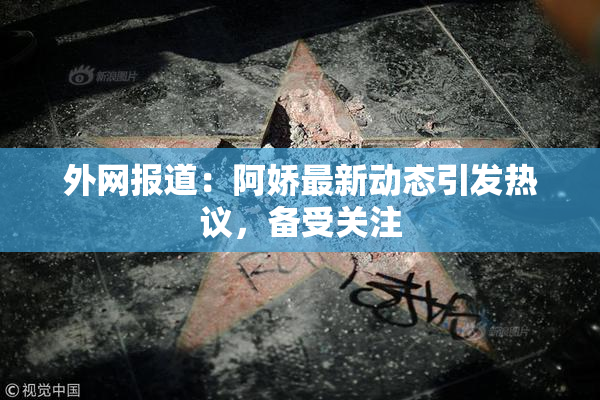 外网报道：阿娇最新动态引发热议，备受关注