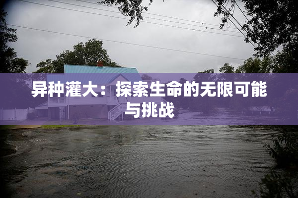异种灌大：探索生命的无限可能与挑战