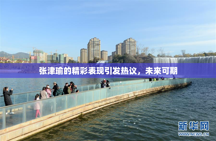 张津瑜的精彩表现引发热议，未来可期