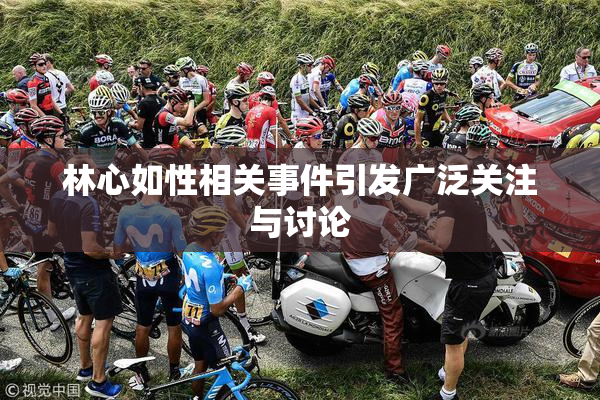 林心如性相关事件引发广泛关注与讨论