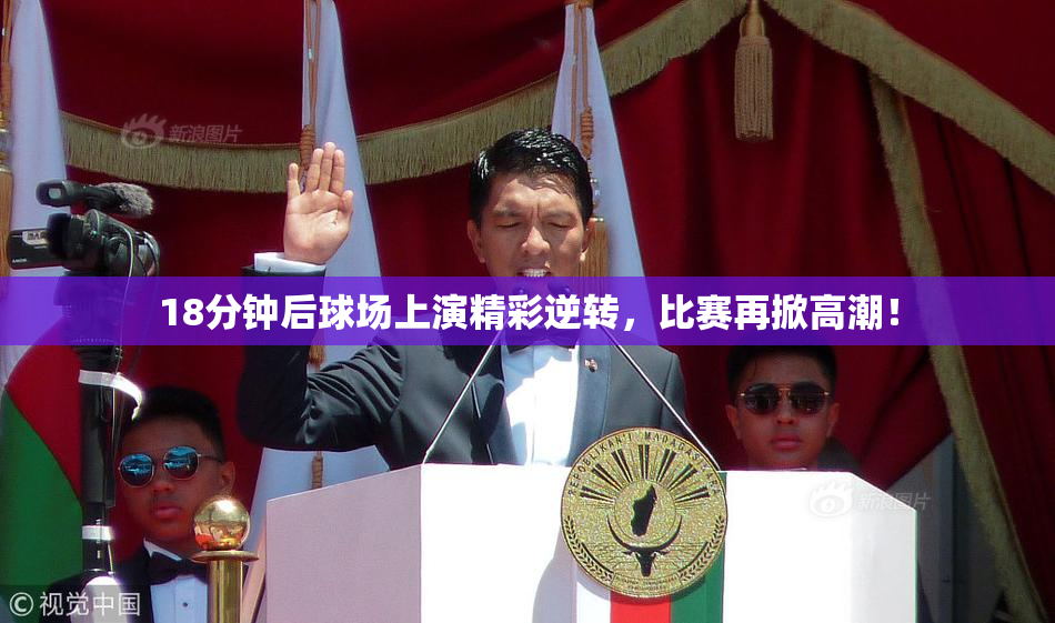 18分钟后球场上演精彩逆转，比赛再掀高潮！