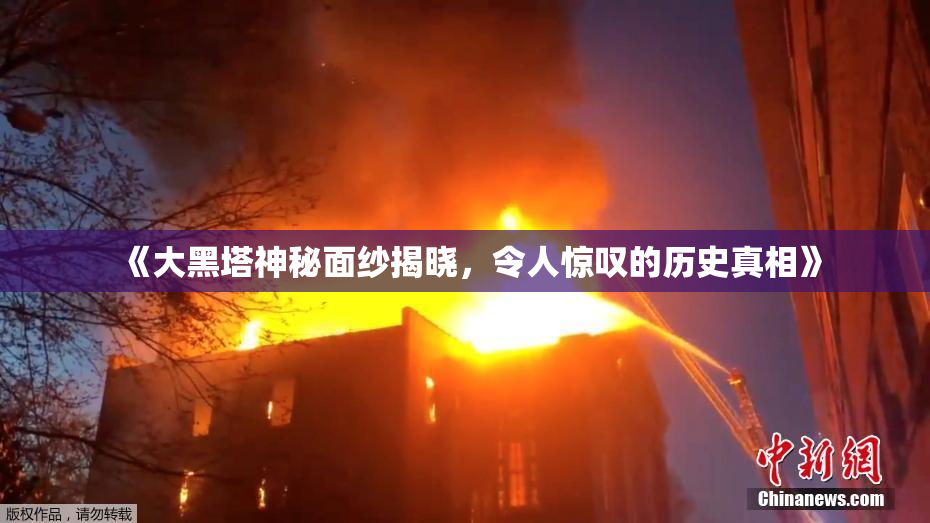 《大黑塔神秘面纱揭晓，令人惊叹的历史真相》