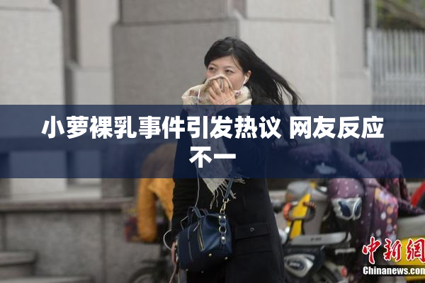 小萝裸乳事件引发热议 网友反应不一