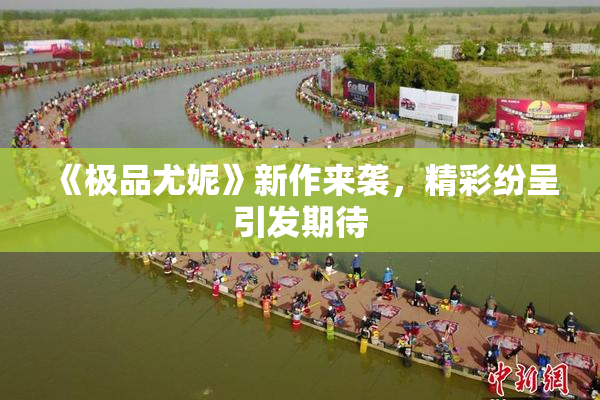 《极品尤妮》新作来袭，精彩纷呈引发期待